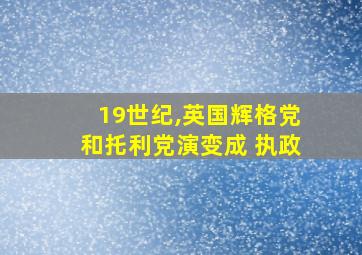 19世纪,英国辉格党和托利党演变成 执政